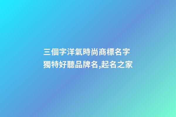 三個字洋氣時尚商標名字 獨特好聽品牌名,起名之家-第1張-商標起名-玄機派